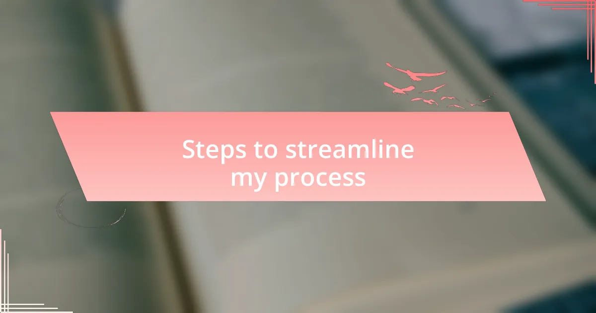 Steps to streamline my process